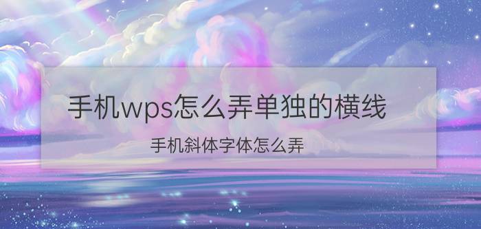 手机wps怎么弄单独的横线 手机斜体字体怎么弄？